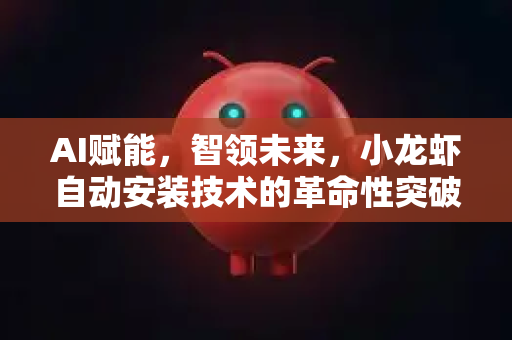 AI赋能，智领未来，小龙虾自动安装技术的革命性突破