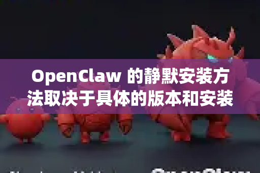 OpenClaw 的静默安装方法取决于具体的版本和安装包类型。以下是常见的几种静默安装方式