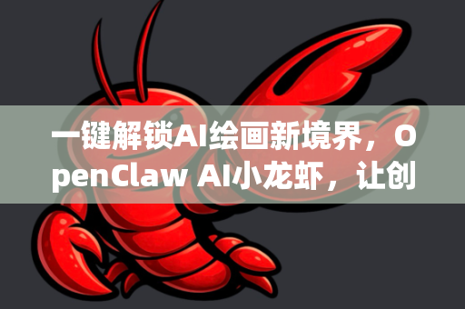 一键解锁AI绘画新境界，OpenClaw AI小龙虾，让创意无需等待
