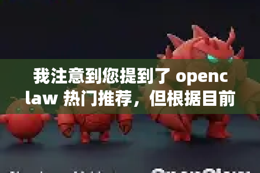 我注意到您提到了 openclaw 热门推荐，但根据目前的公开信息，我无法直接找到一个被广泛熟知、名叫 OpenClaw 并拥有明确热门推荐列表的项目、产品或服务