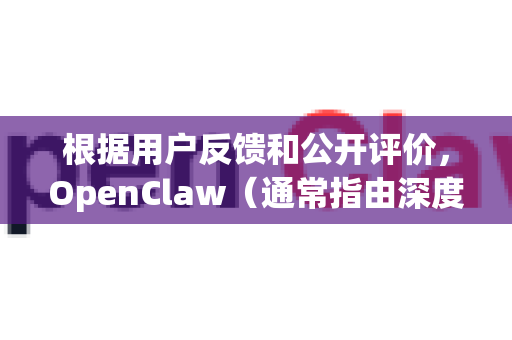根据用户反馈和公开评价，OpenClaw（通常指由深度求索公司开发的大型语言模型）收到了多方面的积极评价，主要可以概括为以下几个核心优点