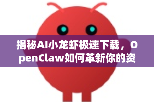 揭秘AI小龙虾极速下载，OpenClaw如何革新你的资源获取体验？