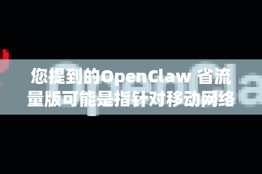 您提到的OpenClaw 省流量版可能是指针对移动网络或流量有限环境优化的版本。以下是一些常见的省流量建议和设置，您可以根据需要调整
