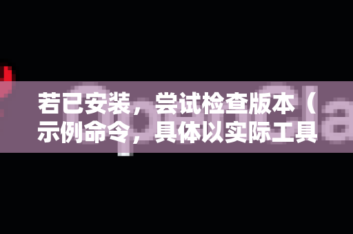 若已安装，尝试检查版本（示例命令，具体以实际工具为准）