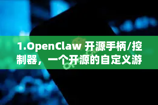 1.OpenClaw 开源手柄/控制器，一个开源的自定义游戏手柄项目，允许用户自己设计和组装