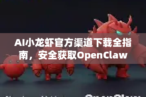 AI小龙虾官方渠道下载全指南，安全获取OpenClaw智能工具的终极攻略