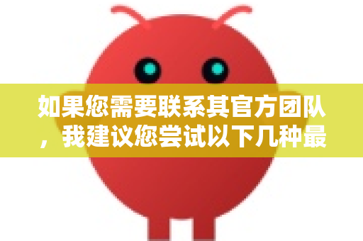 如果您需要联系其官方团队，我建议您尝试以下几种最可靠的途径