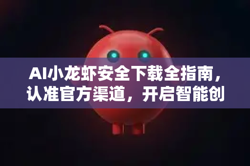 AI小龙虾安全下载全指南，认准官方渠道，开启智能创作之旅