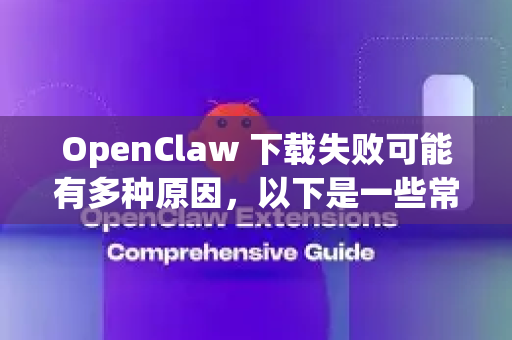 OpenClaw 下载失败可能有多种原因，以下是一些常见解决方法，请逐步尝试