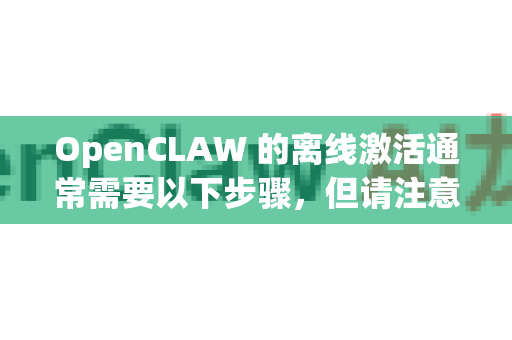 OpenCLAW 的离线激活通常需要以下步骤，但请注意具体流程可能因版本和授权方式而异