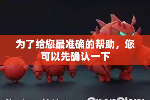 为了给您最准确的帮助，您可以先确认一下