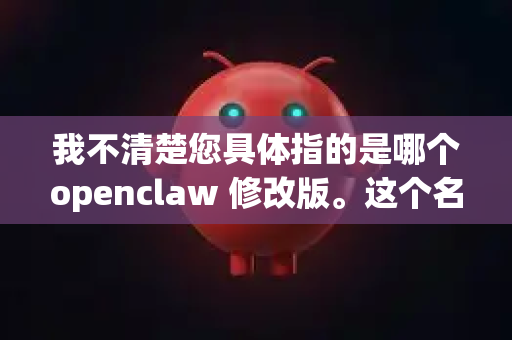 我不清楚您具体指的是哪个openclaw 修改版。这个名字可能指以下几种情况