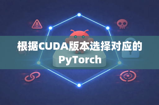 根据CUDA版本选择对应的PyTorch