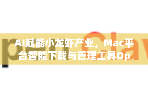 AI赋能小龙虾产业，Mac平台智能下载与管理工具OpenClaw全解析