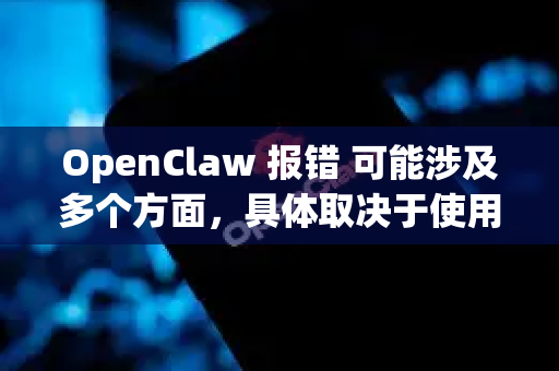 OpenClaw 报错 可能涉及多个方面，具体取决于使用场景和错误类型。以下是常见原因及解决方法