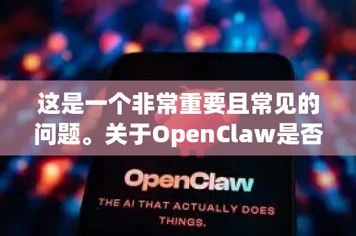 这是一个非常重要且常见的问题。关于OpenClaw是否有病毒，需要根据你指的是哪个具体的OpenClaw来分析，因为这个名字可能指向不同的东西