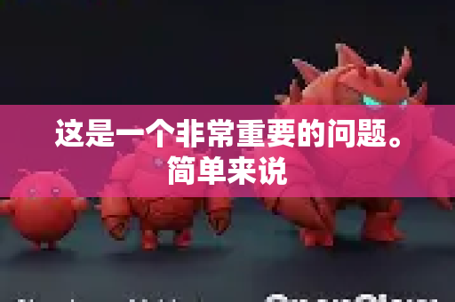 这是一个非常重要的问题。简单来说