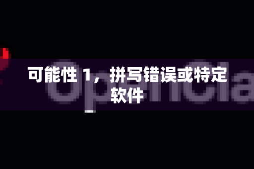 可能性 1，拼写错误或特定软件