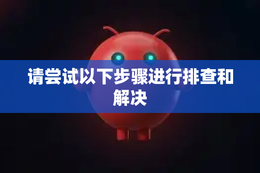 请尝试以下步骤进行排查和解决