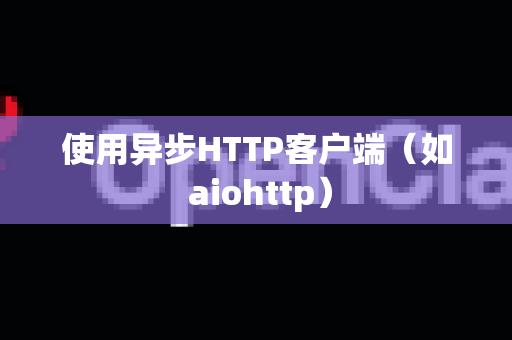 使用异步HTTP客户端（如 aiohttp）