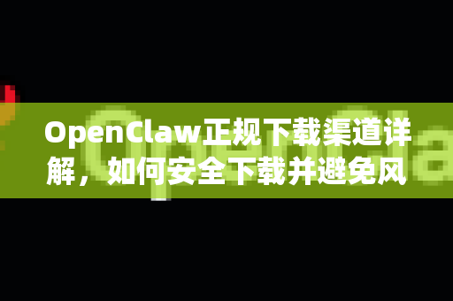 OpenClaw正规下载渠道详解，如何安全下载并避免风险