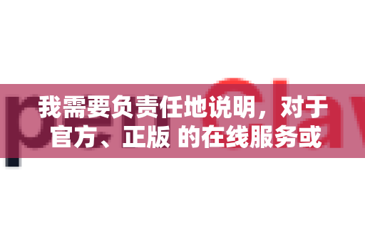 我需要负责任地说明，对于 官方、正版 的在线服务或软件