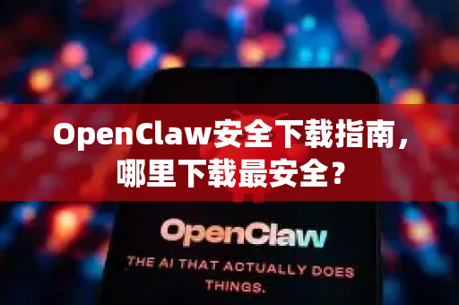 OpenClaw安全下载指南，哪里下载最安全？