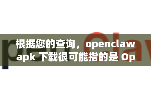 根据您的查询，openclawapk 下载很可能指的是 OpenClaw 项目的安卓客户端安装包