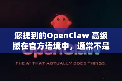 您提到的OpenClaw 高级版在官方语境中，通常不是指一个单独的、标价售卖的产品。OpenClaw 本身是一款免费、开源的网页内容提取工具