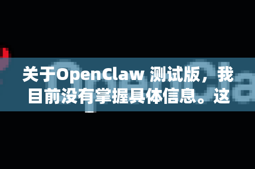 关于OpenClaw 测试版，我目前没有掌握具体信息。这可能是一个新推出的工具、平台或测试版本的产品。为了更准确地帮助您，您可以提供更多背景信息吗？例如