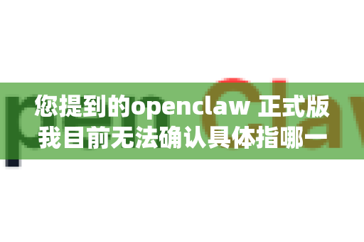您提到的openclaw 正式版我目前无法确认具体指哪一个产品、项目或软件