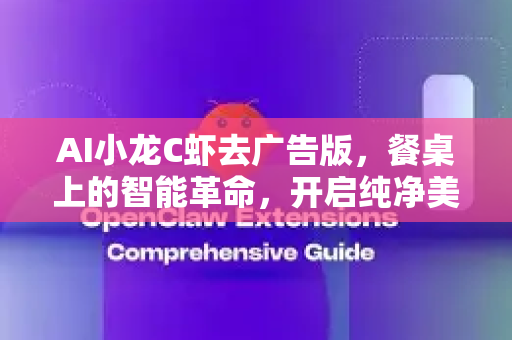 AI小龙C虾去广告版，餐桌上的智能革命，开启纯净美食体验