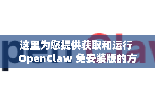 这里为您提供获取和运行 OpenClaw 免安装版的方法和步骤