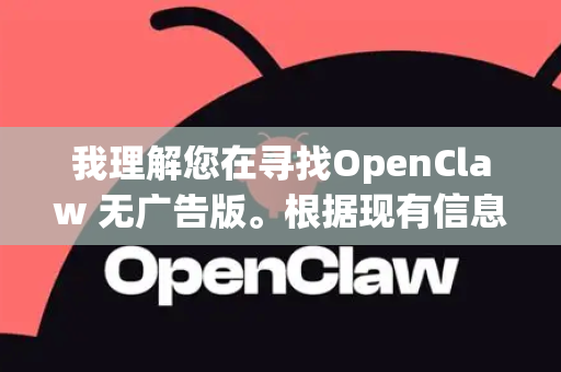 我理解您在寻找OpenClaw 无广告版。根据现有信息，我需要为您明确几个关键点