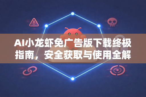 AI小龙虾免广告版下载终极指南，安全获取与使用全解析