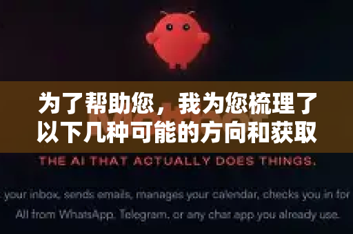 为了帮助您，我为您梳理了以下几种可能的方向和获取信息的建议