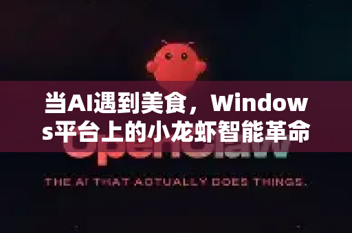 当AI遇到美食，Windows平台上的小龙虾智能革命，你下载了吗？