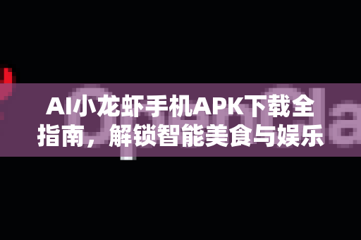AI小龙虾手机APK下载全指南，解锁智能美食与娱乐新体验