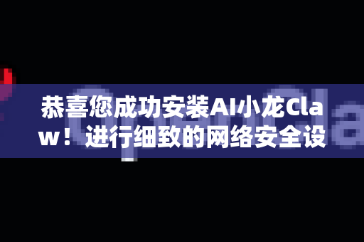 恭喜您成功安装AI小龙Claw！进行细致的网络安全设置至关重要，可以保护您的数据和资源不被未授权访问。以下是一份详尽的网络安全配置指南，请根据您的部署环境（公网/内网）和具体需求进行调整