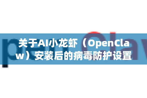 关于AI小龙虾（OpenClaw）安装后的病毒防护设置，这是一个需要谨慎处理的问题。OpenClaw是一个开源安全工具，但部分杀毒软件可能会将其功能模块识别为潜在风险（误报）以下是处理建议