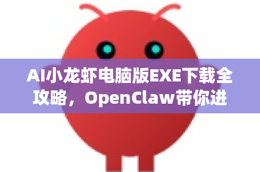 AI小龙虾电脑版EXE下载全攻略，OpenClaw带你进入智能新世界