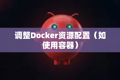 调整Docker资源配置（如使用容器）