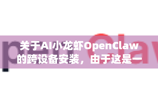关于AI小龙虾OpenClaw的跨设备安装，由于这是一个非官方/社区项目（可能基于开源AI模型或工具链）以下提供通用跨设备部署指南。请注意，具体步骤可能因项目版本和设备类型有所不同