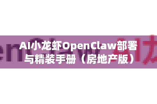 AI小龙虾OpenClaw部署与精装手册（房地产版）