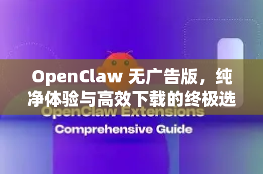 OpenClaw 无广告版，纯净体验与高效下载的终极选择