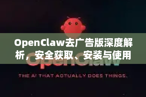 OpenClaw去广告版深度解析，安全获取、安装与使用全指南