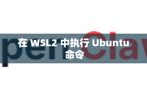 在 WSL2 中执行 Ubuntu 命令-第1张图片-OpenClaw下载中文-AI中文智能体