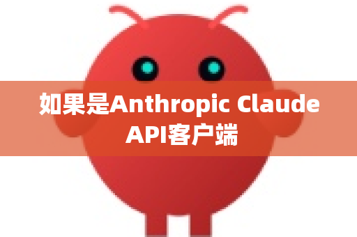 如果是Anthropic Claude API客户端-第1张图片-OpenClaw下载中文-AI中文智能体