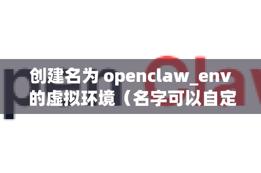 创建名为 openclaw_env 的虚拟环境（名字可以自定）