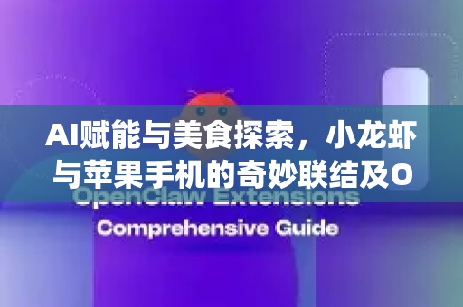 AI赋能与美食探索，小龙虾与苹果手机的奇妙联结及OpenClaw应用下载指南